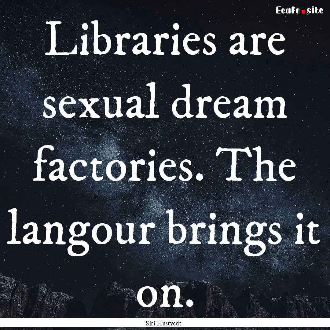 Libraries are sexual dream factories. The.... : Quote by Siri Hustvedt