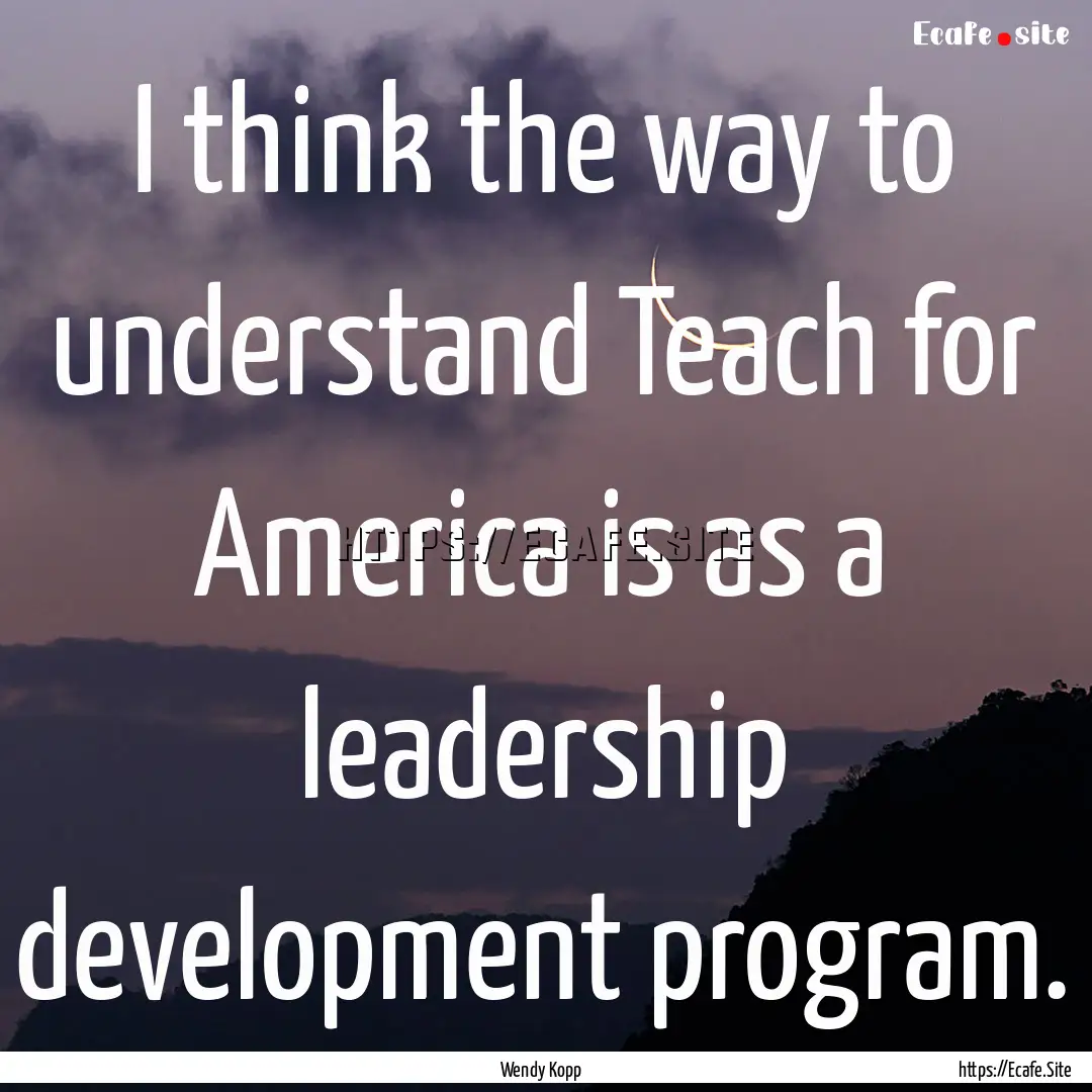 I think the way to understand Teach for America.... : Quote by Wendy Kopp