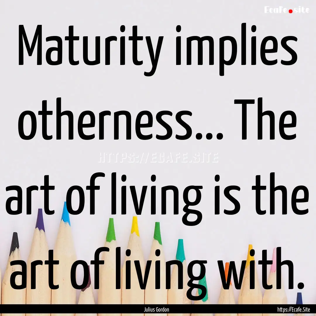 Maturity implies otherness... The art of.... : Quote by Julius Gordon