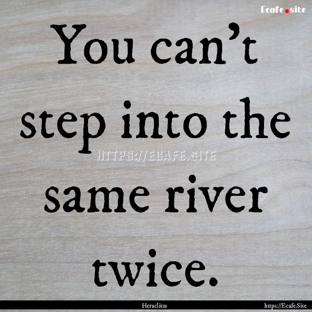 You can't step into the same river twice..... : Quote by Heraclitus