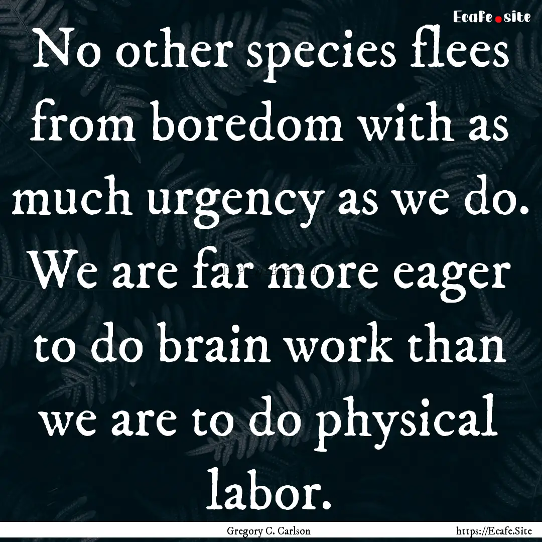 No other species flees from boredom with.... : Quote by Gregory C. Carlson