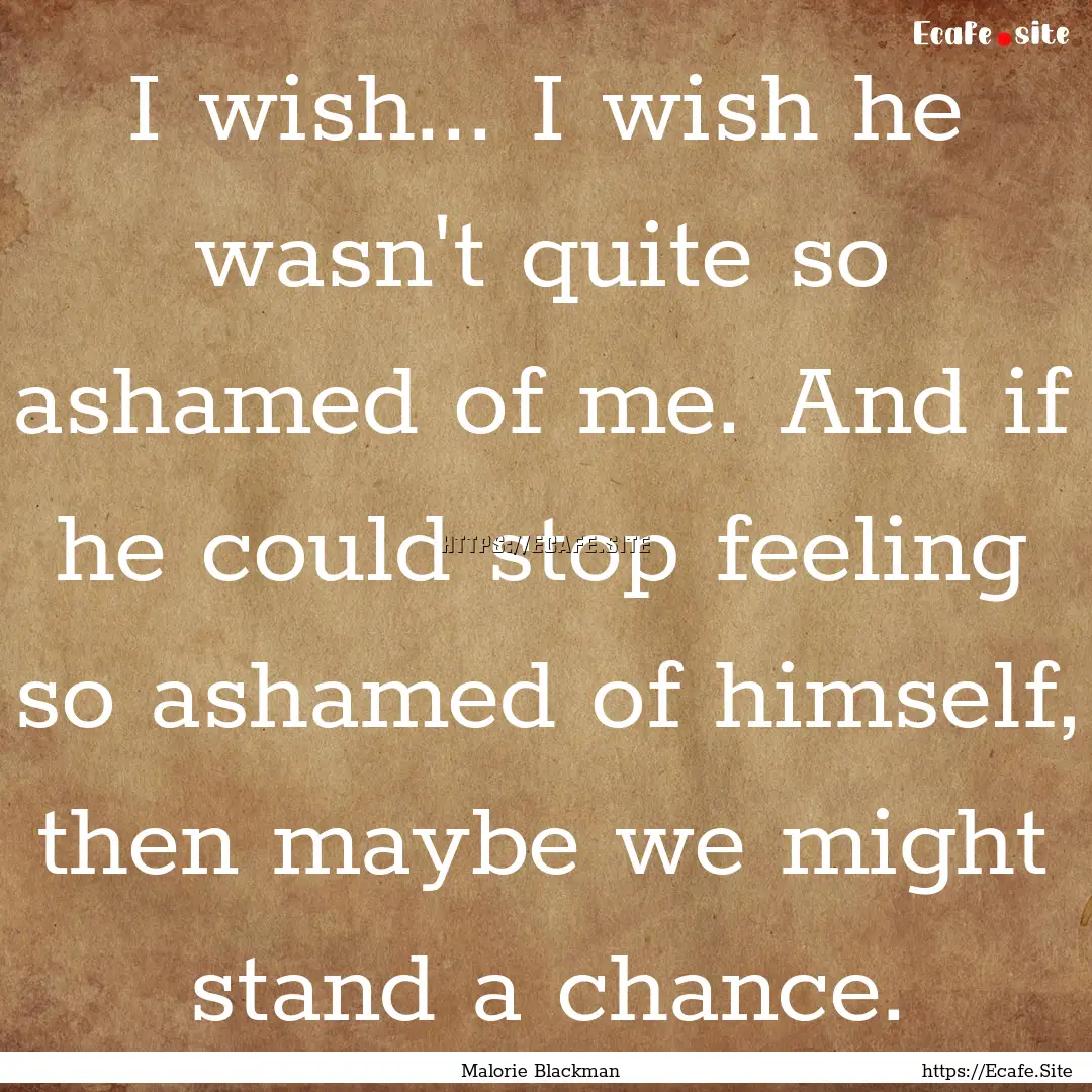 I wish... I wish he wasn't quite so ashamed.... : Quote by Malorie Blackman