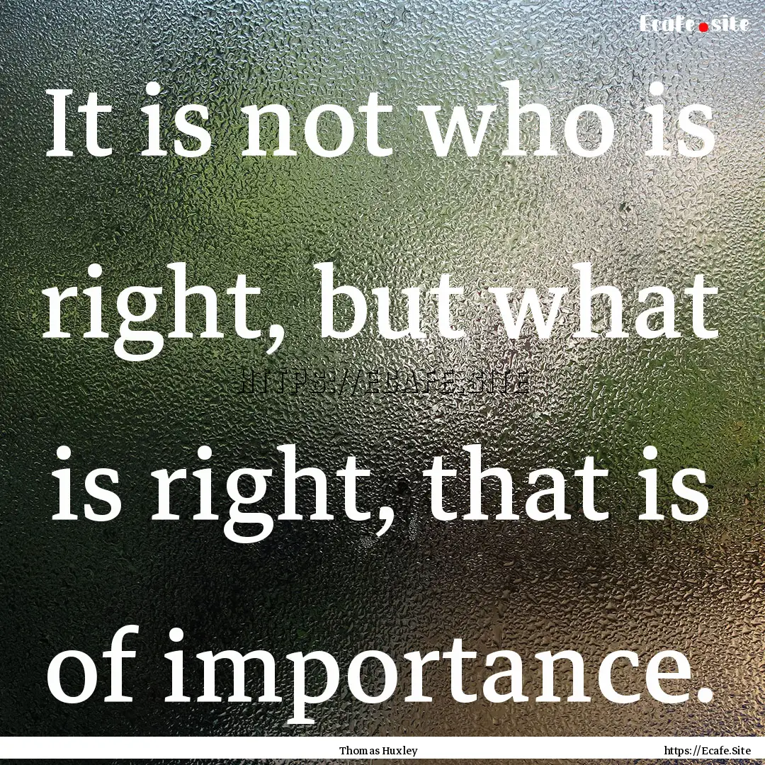 It is not who is right, but what is right,.... : Quote by Thomas Huxley