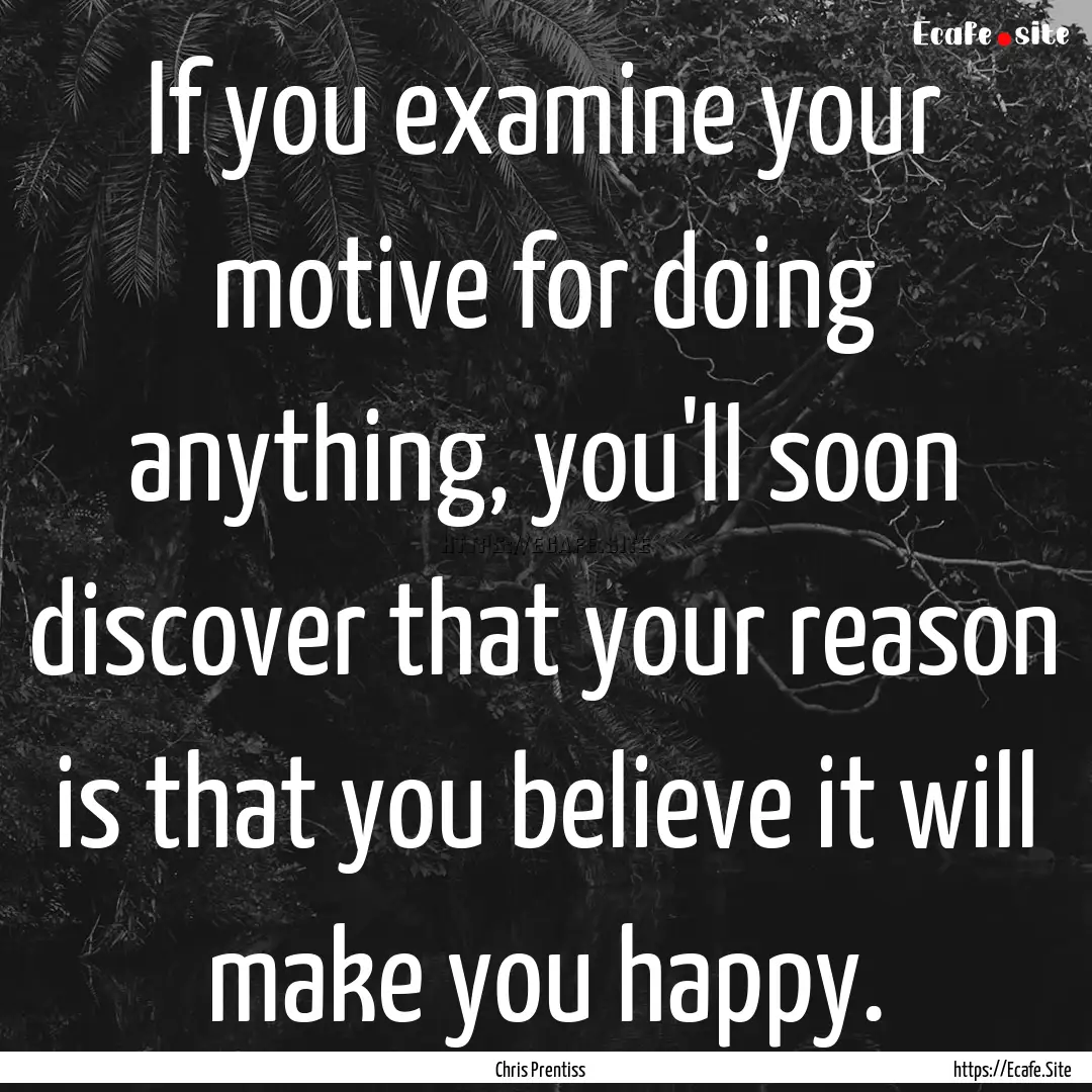 If you examine your motive for doing anything,.... : Quote by Chris Prentiss