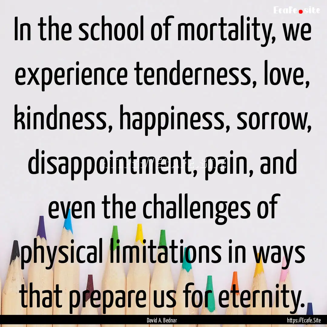 In the school of mortality, we experience.... : Quote by David A. Bednar