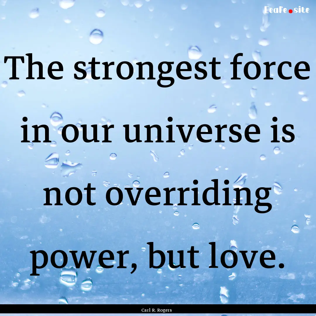 The strongest force in our universe is not.... : Quote by Carl R. Rogers