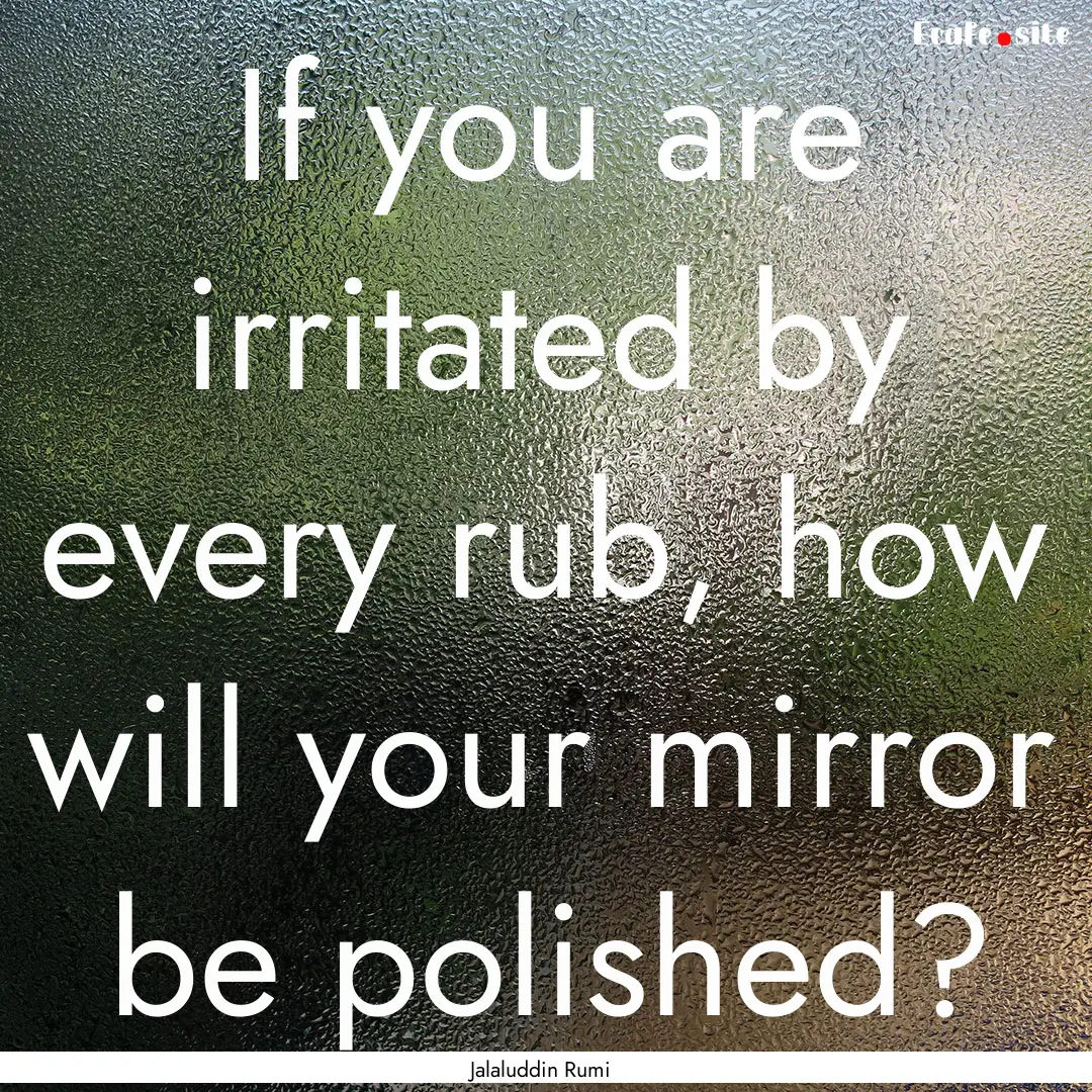 If you are irritated by every rub, how will.... : Quote by Jalaluddin Rumi