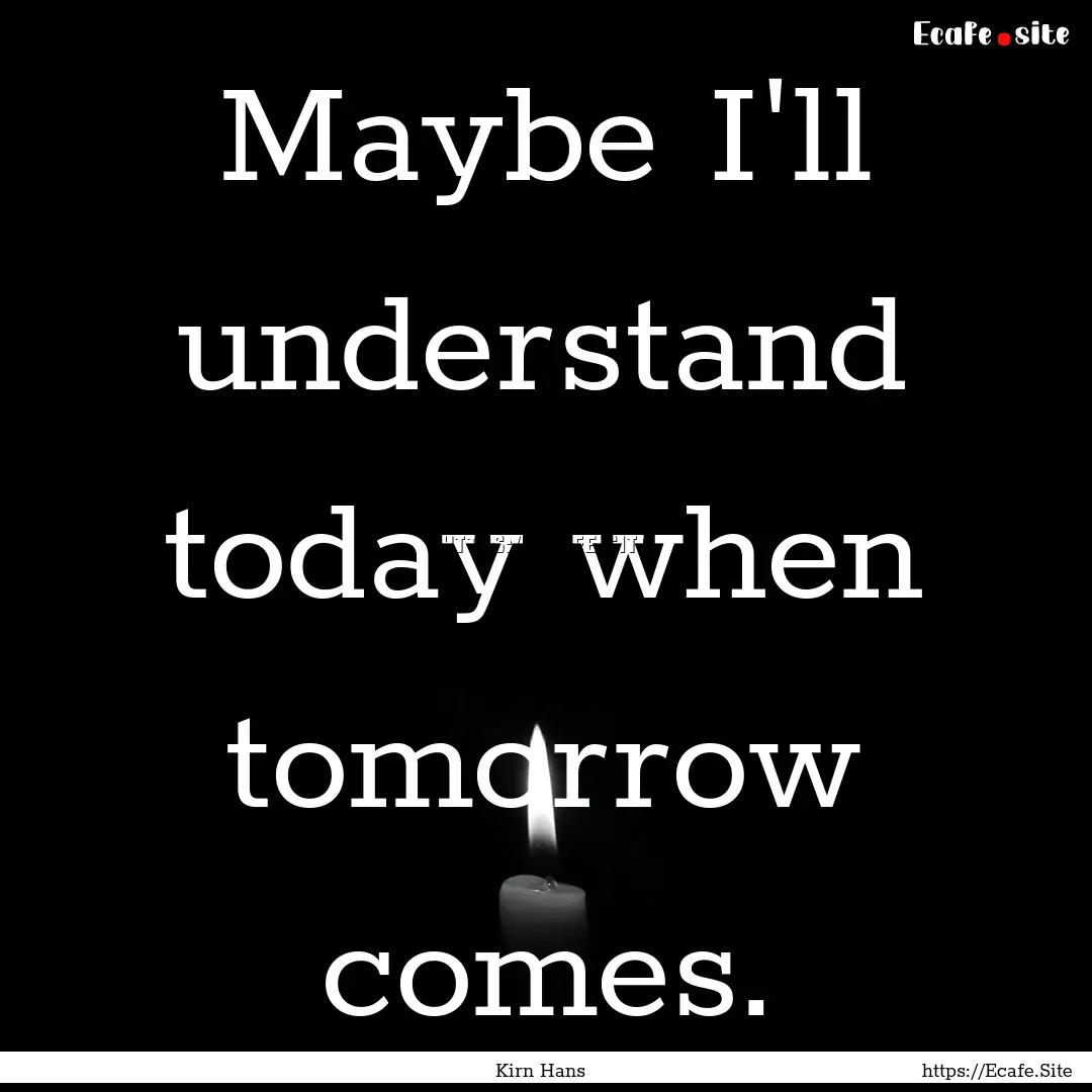 Maybe I'll understand today when tomorrow.... : Quote by Kirn Hans