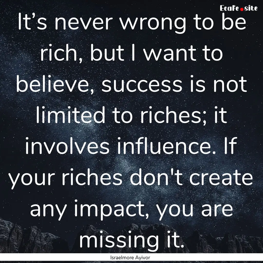 It’s never wrong to be rich, but I want.... : Quote by Israelmore Ayivor