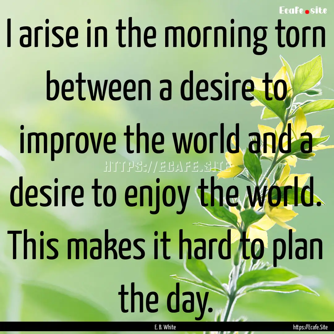 I arise in the morning torn between a desire.... : Quote by E. B. White