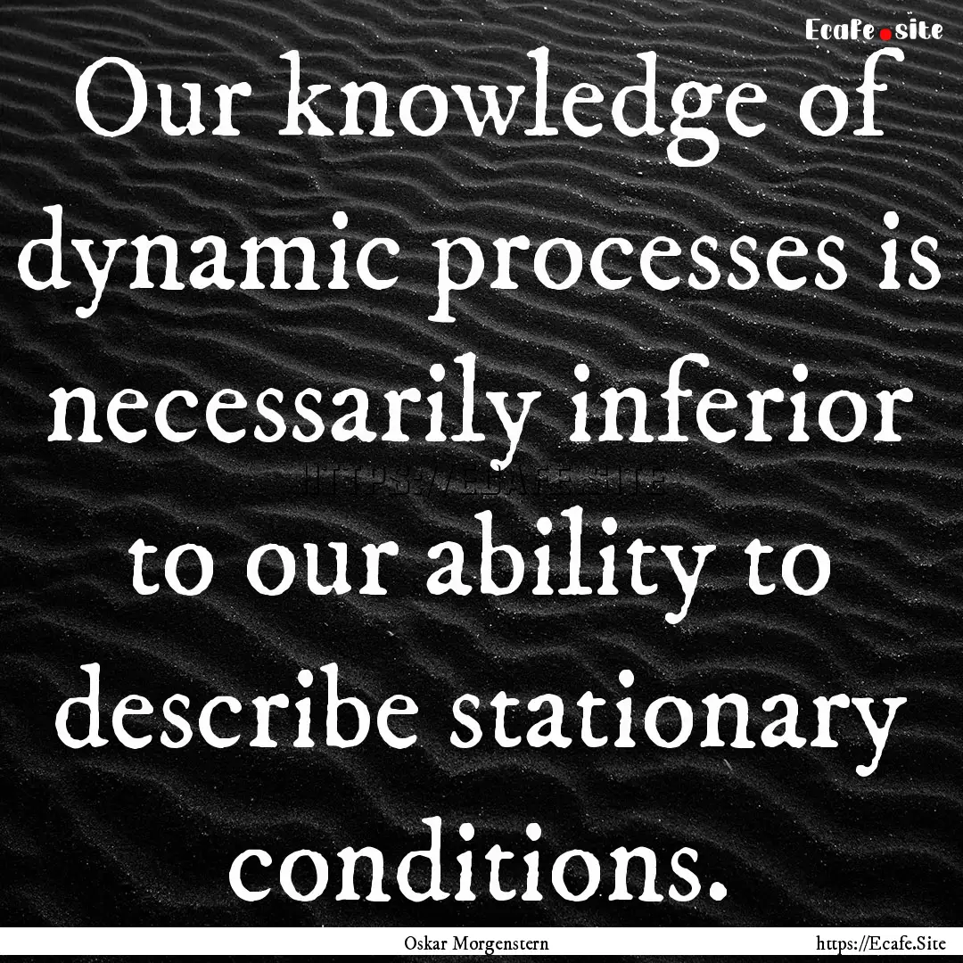 Our knowledge of dynamic processes is necessarily.... : Quote by Oskar Morgenstern