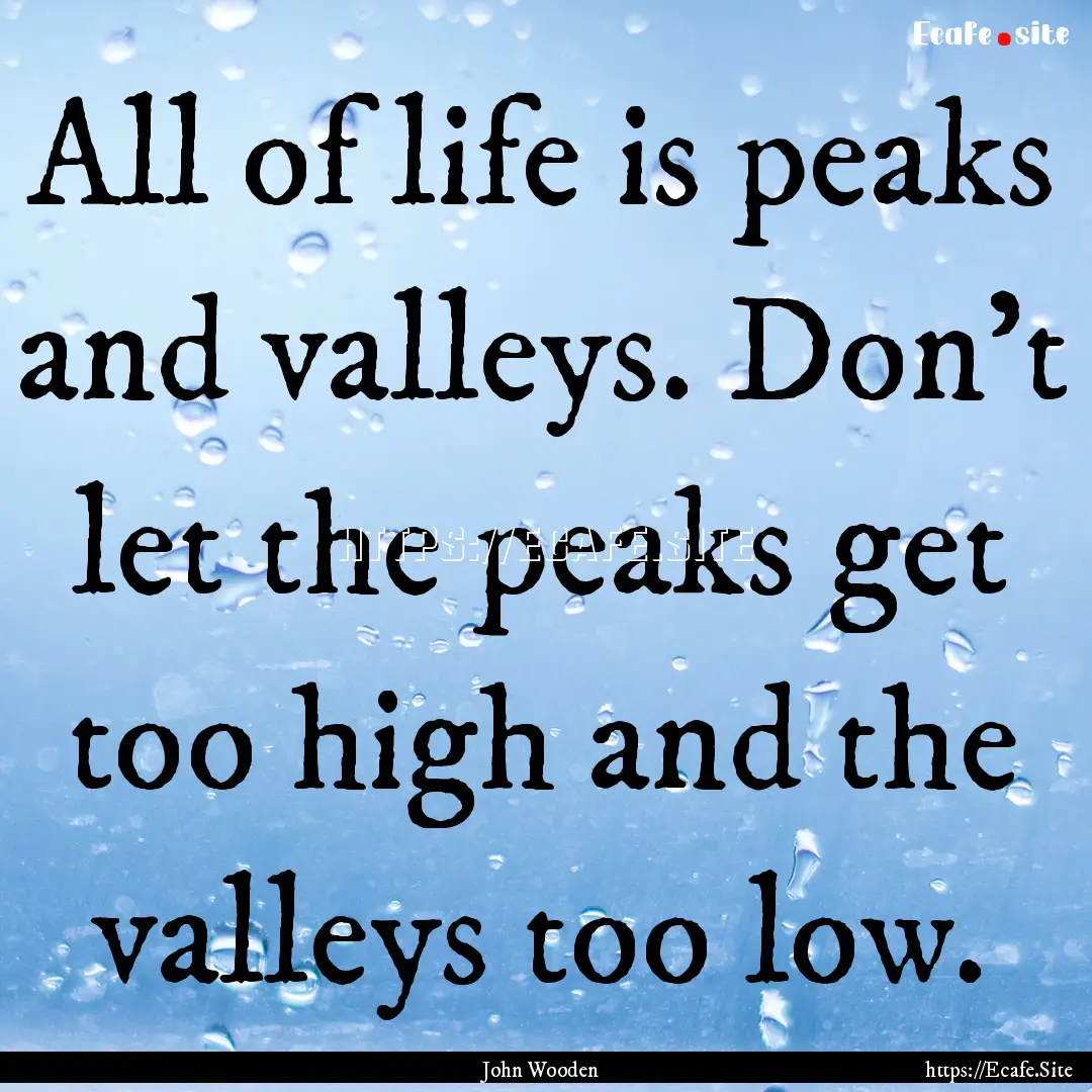 All of life is peaks and valleys. Don't let.... : Quote by John Wooden