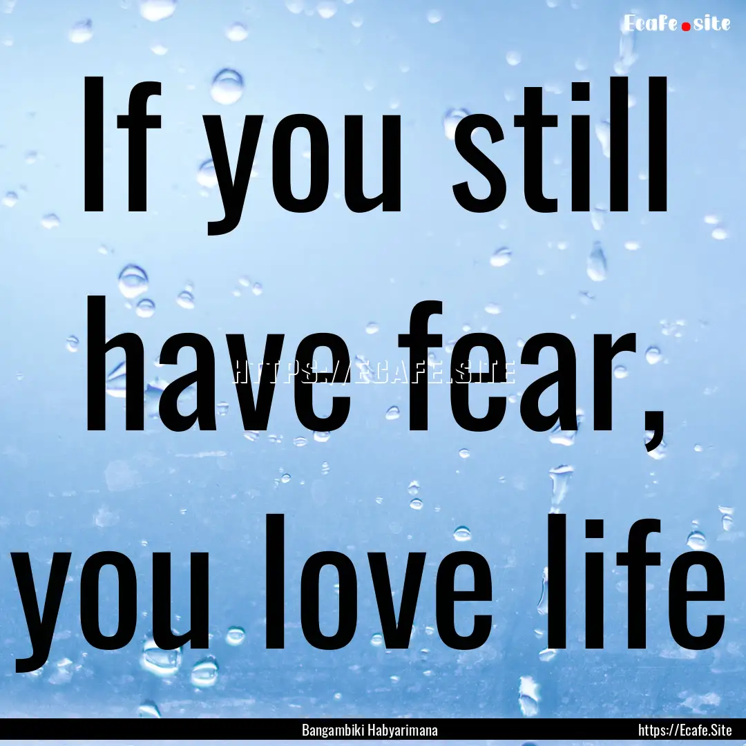 If you still have fear, you love life : Quote by Bangambiki Habyarimana