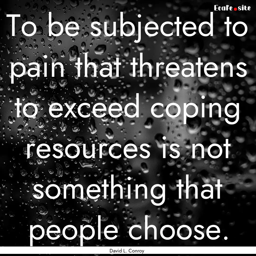 To be subjected to pain that threatens to.... : Quote by David L. Conroy