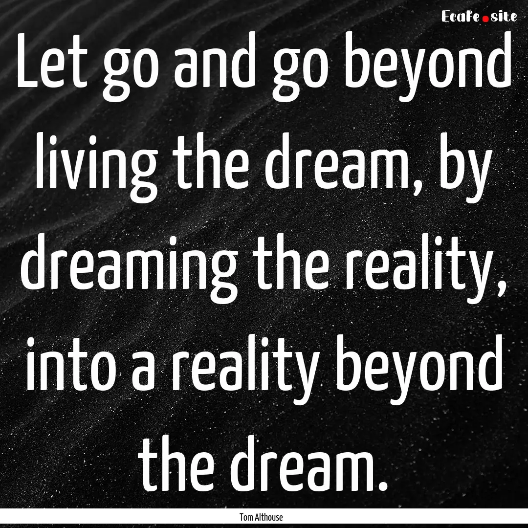 Let go and go beyond living the dream, by.... : Quote by Tom Althouse