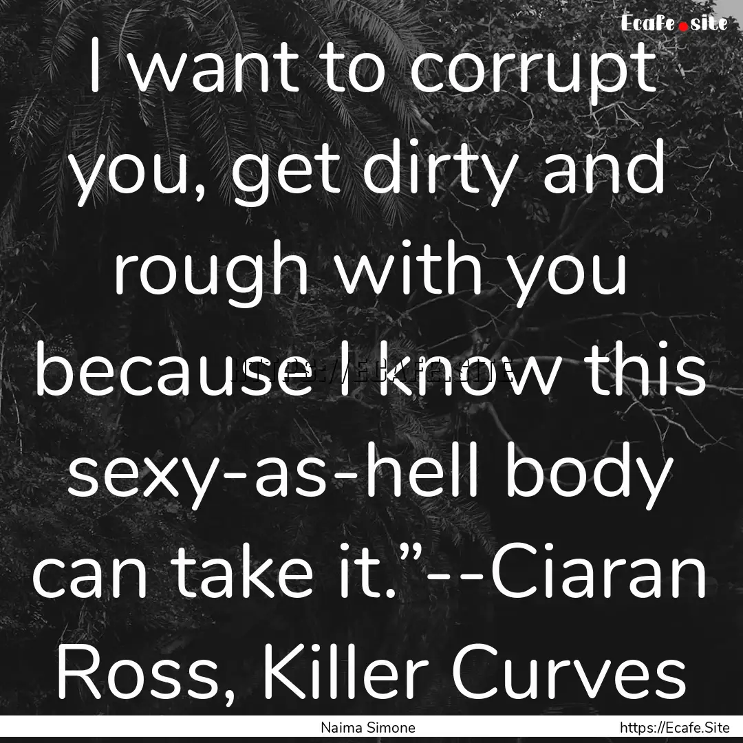 I want to corrupt you, get dirty and rough.... : Quote by Naima Simone