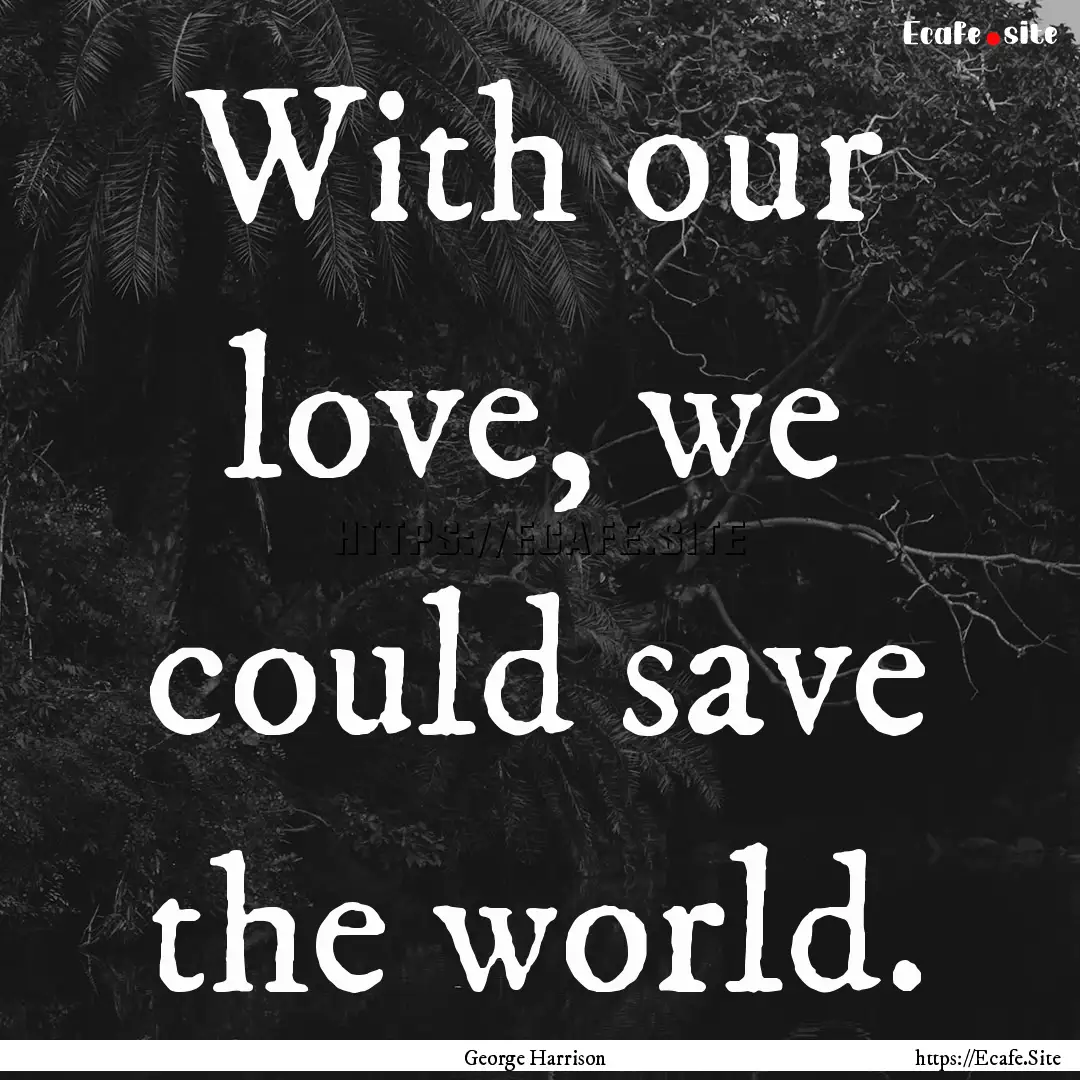 With our love, we could save the world. : Quote by George Harrison