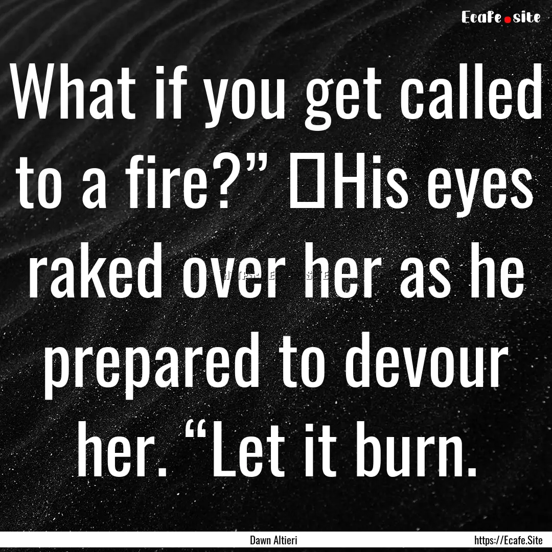 What if you get called to a fire?”  His.... : Quote by Dawn Altieri