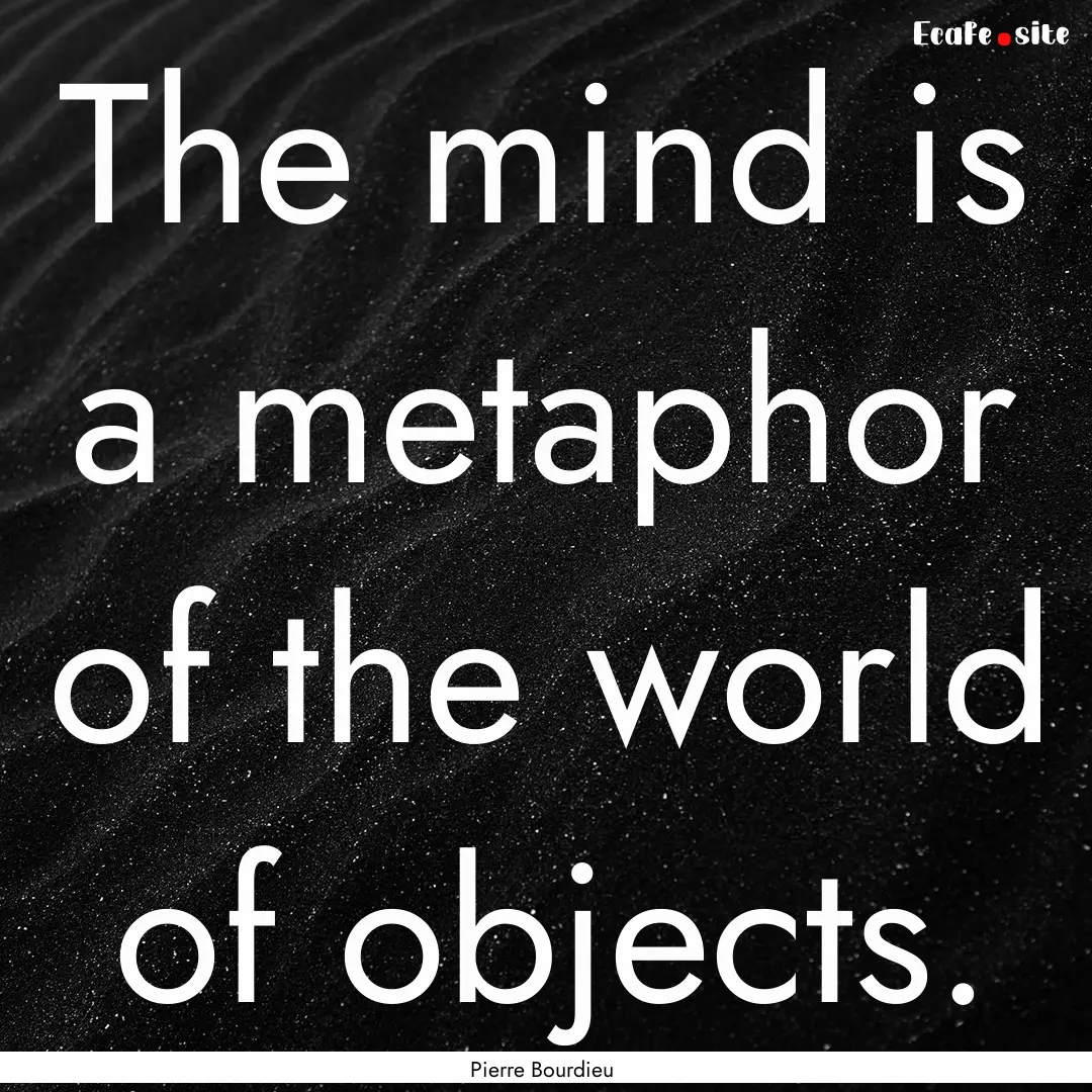 The mind is a metaphor of the world of objects..... : Quote by Pierre Bourdieu