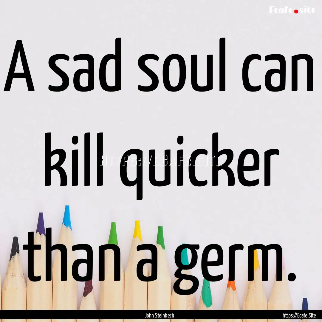 A sad soul can kill quicker than a germ. : Quote by John Steinbeck