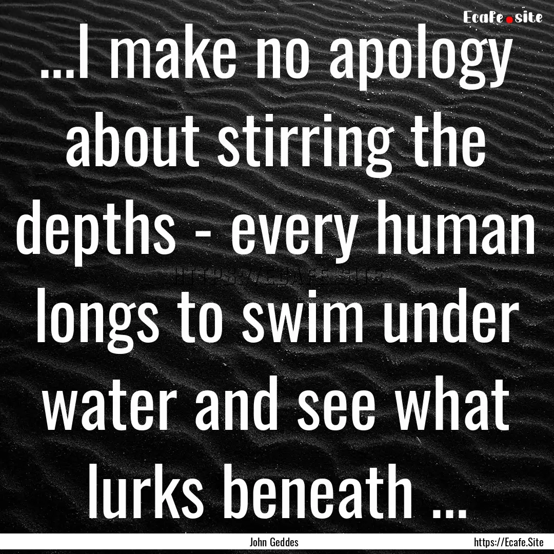 ...I make no apology about stirring the depths.... : Quote by John Geddes