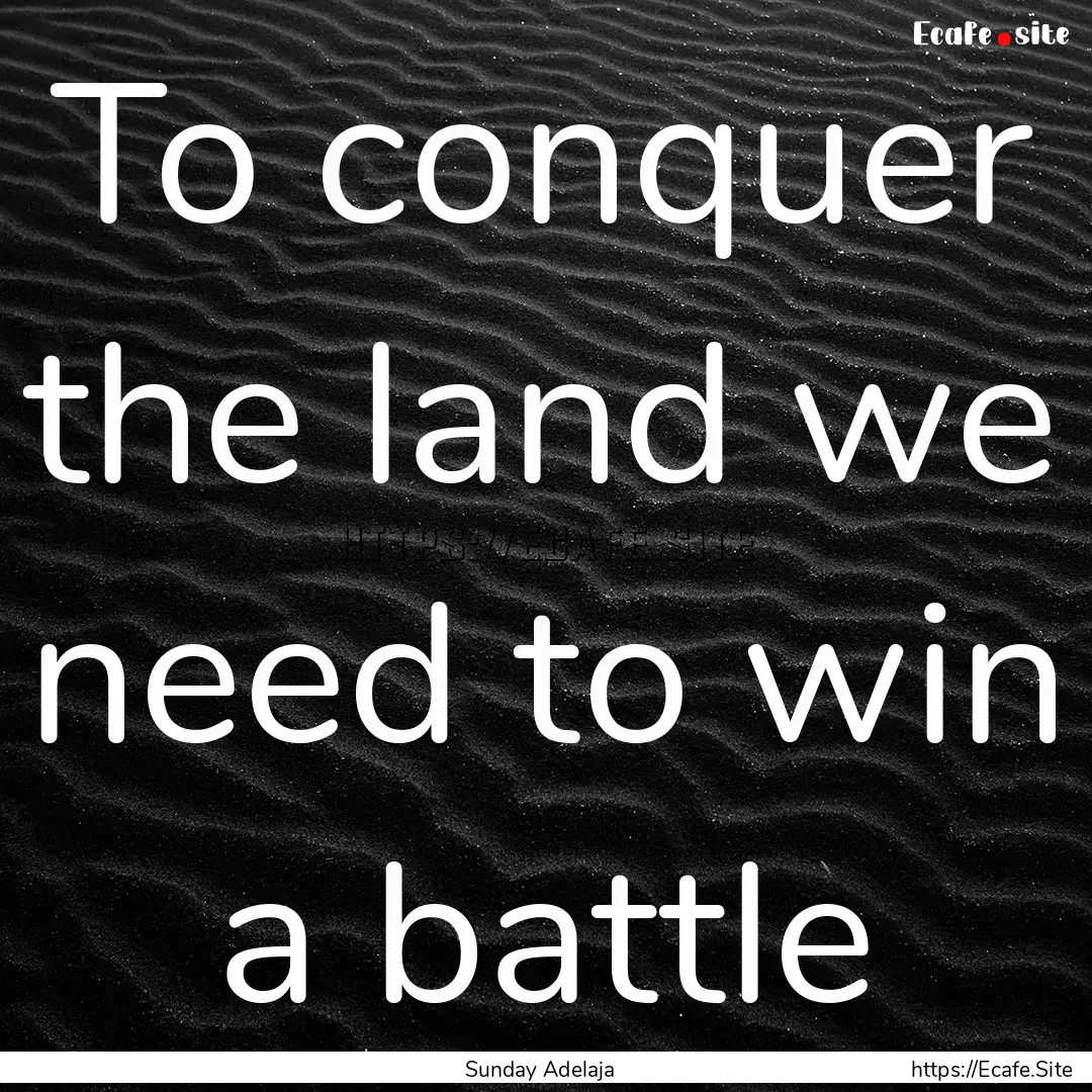 To conquer the land we need to win a battle.... : Quote by Sunday Adelaja