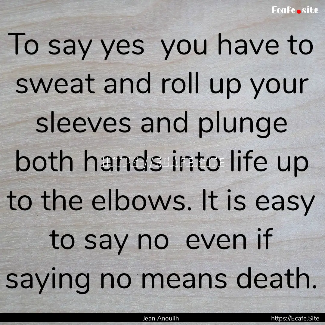 To say yes you have to sweat and roll up.... : Quote by Jean Anouilh