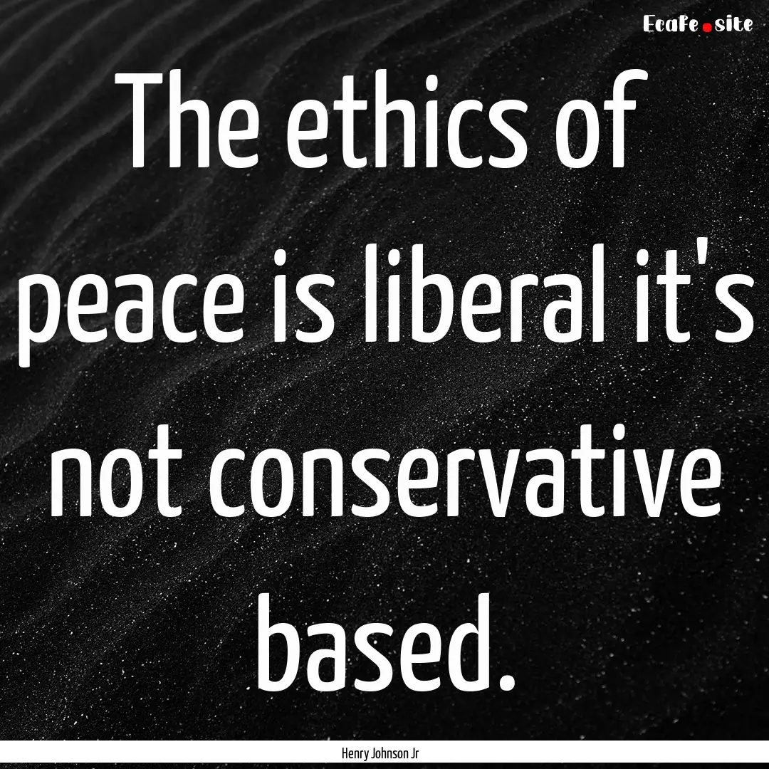 The ethics of peace is liberal it's not conservative.... : Quote by Henry Johnson Jr