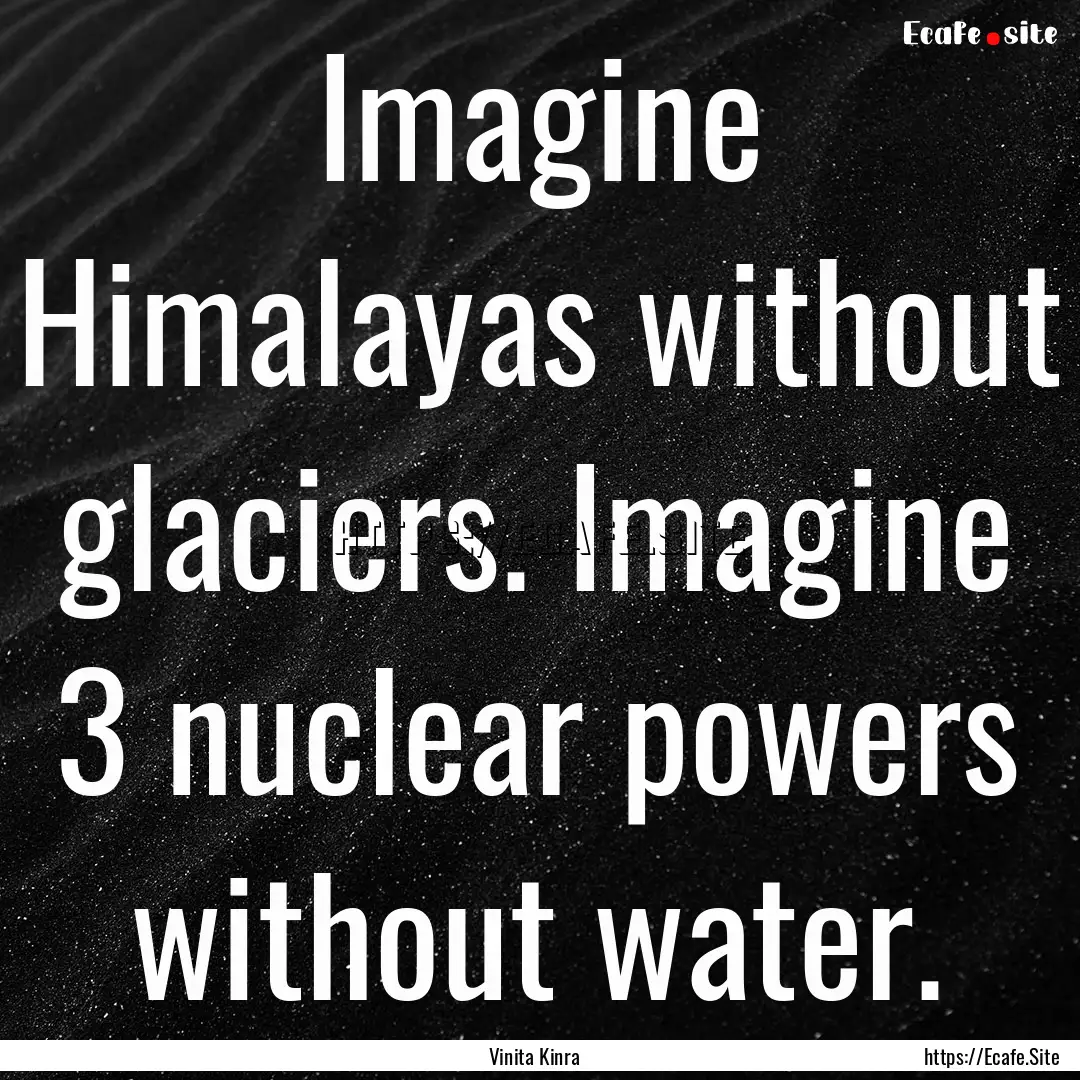 Imagine Himalayas without glaciers. Imagine.... : Quote by Vinita Kinra