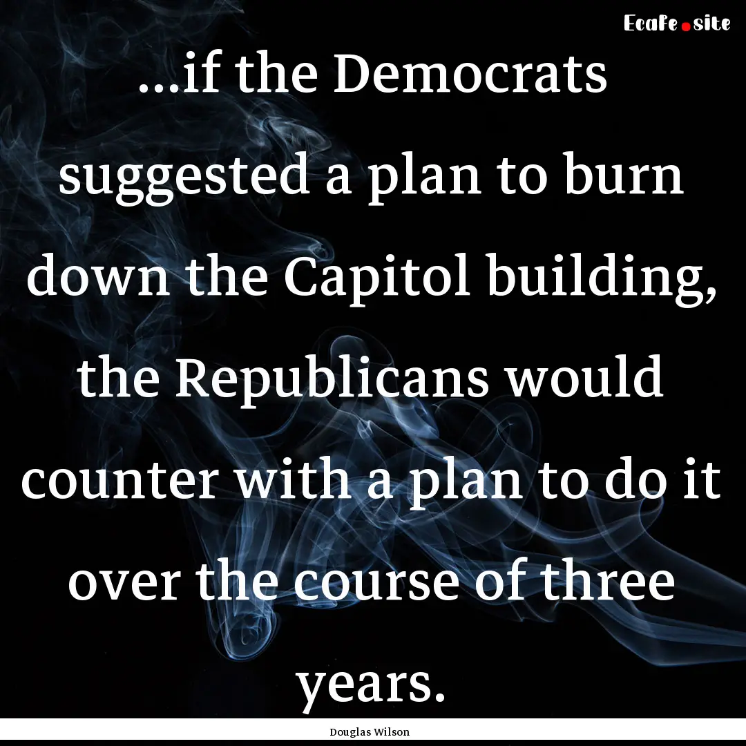 ...if the Democrats suggested a plan to burn.... : Quote by Douglas Wilson