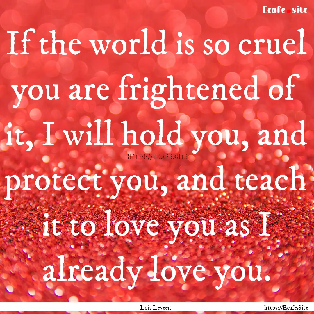 If the world is so cruel you are frightened.... : Quote by Lois Leveen