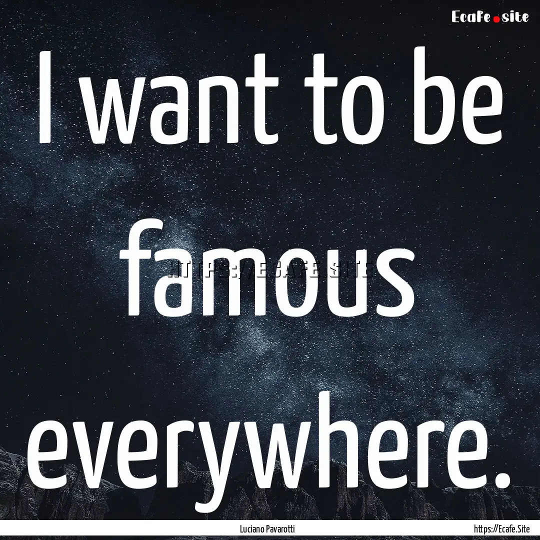 I want to be famous everywhere. : Quote by Luciano Pavarotti