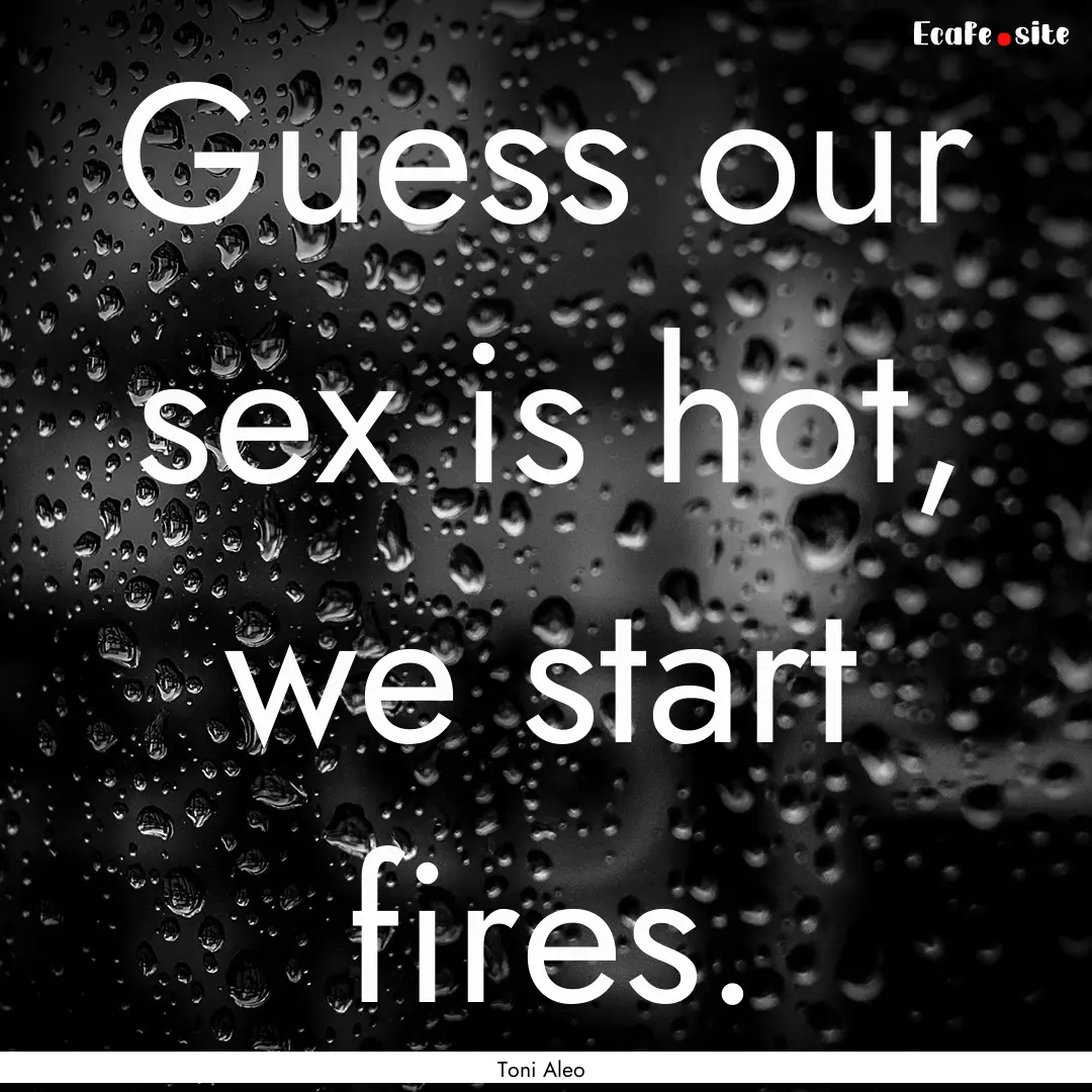 Guess our sex is hot, we start fires. : Quote by Toni Aleo