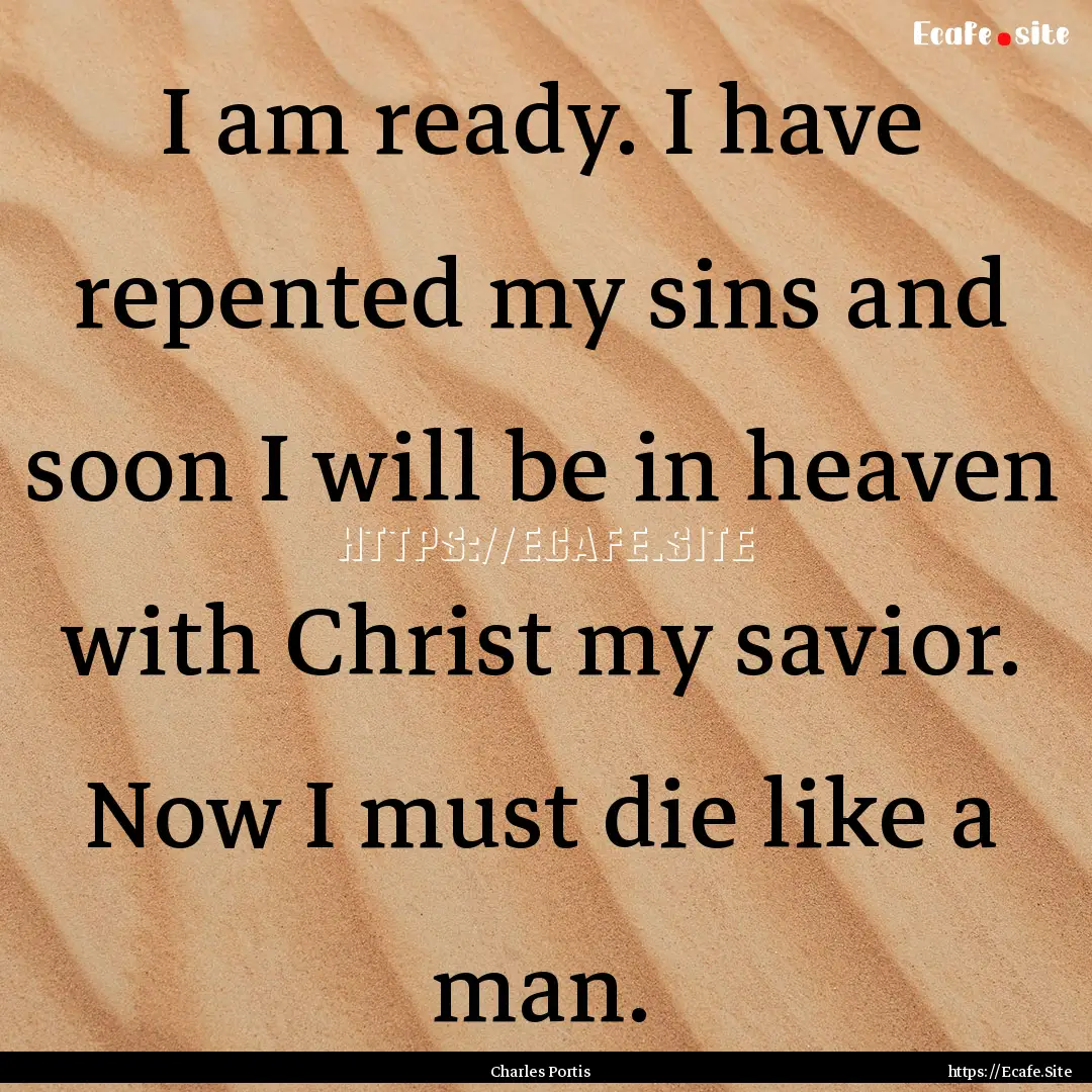 I am ready. I have repented my sins and soon.... : Quote by Charles Portis