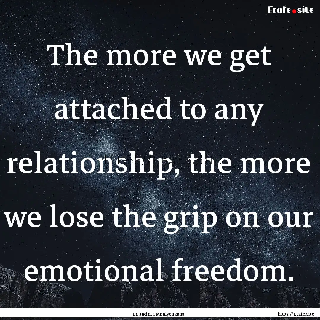 The more we get attached to any relationship,.... : Quote by Dr. Jacinta Mpalyenkana