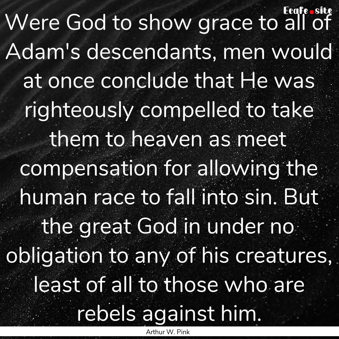 Were God to show grace to all of Adam's descendants,.... : Quote by Arthur W. Pink