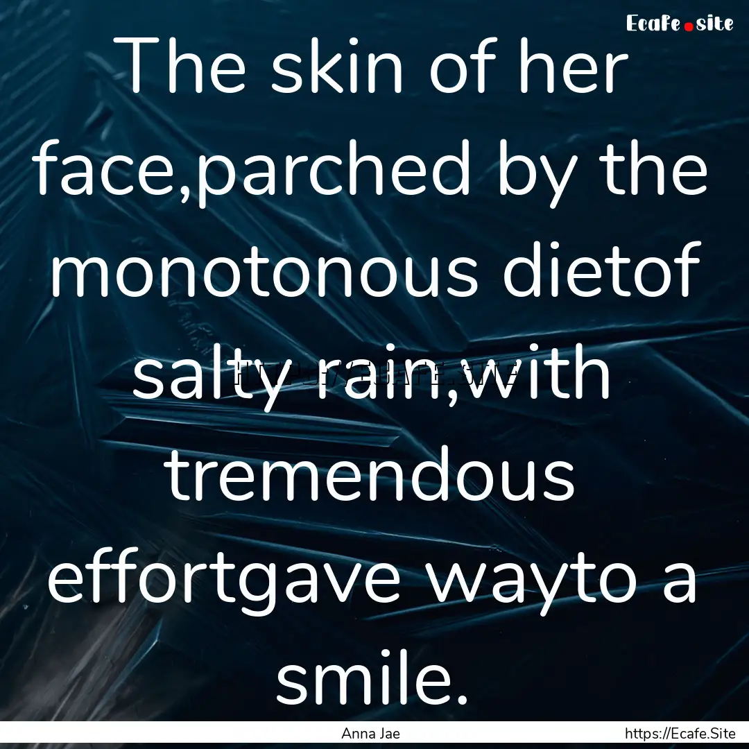 The skin of her face,parched by the monotonous.... : Quote by Anna Jae