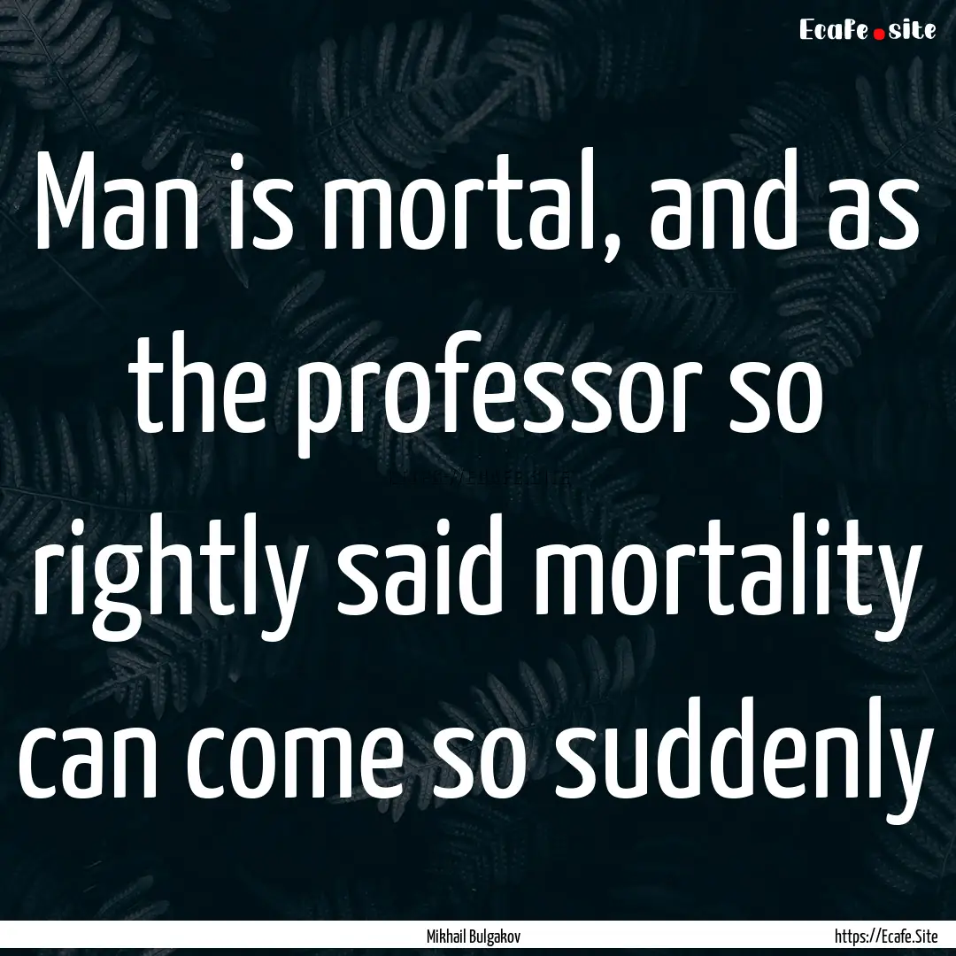 Man is mortal, and as the professor so rightly.... : Quote by Mikhail Bulgakov