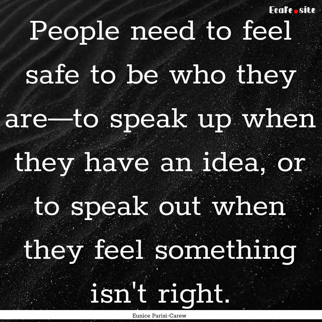 People need to feel safe to be who they are—to.... : Quote by Eunice Parisi-Carew