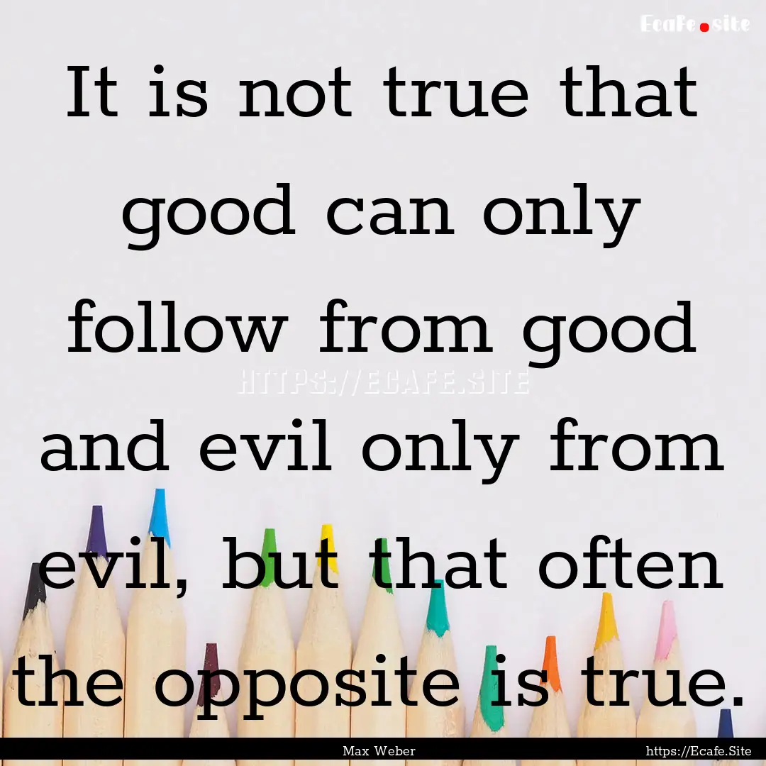 It is not true that good can only follow.... : Quote by Max Weber