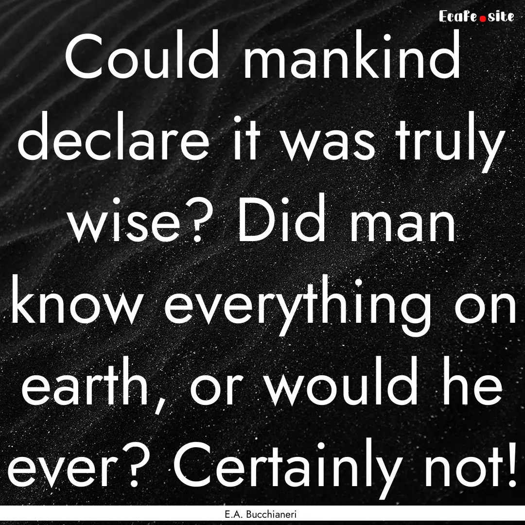 Could mankind declare it was truly wise?.... : Quote by E.A. Bucchianeri