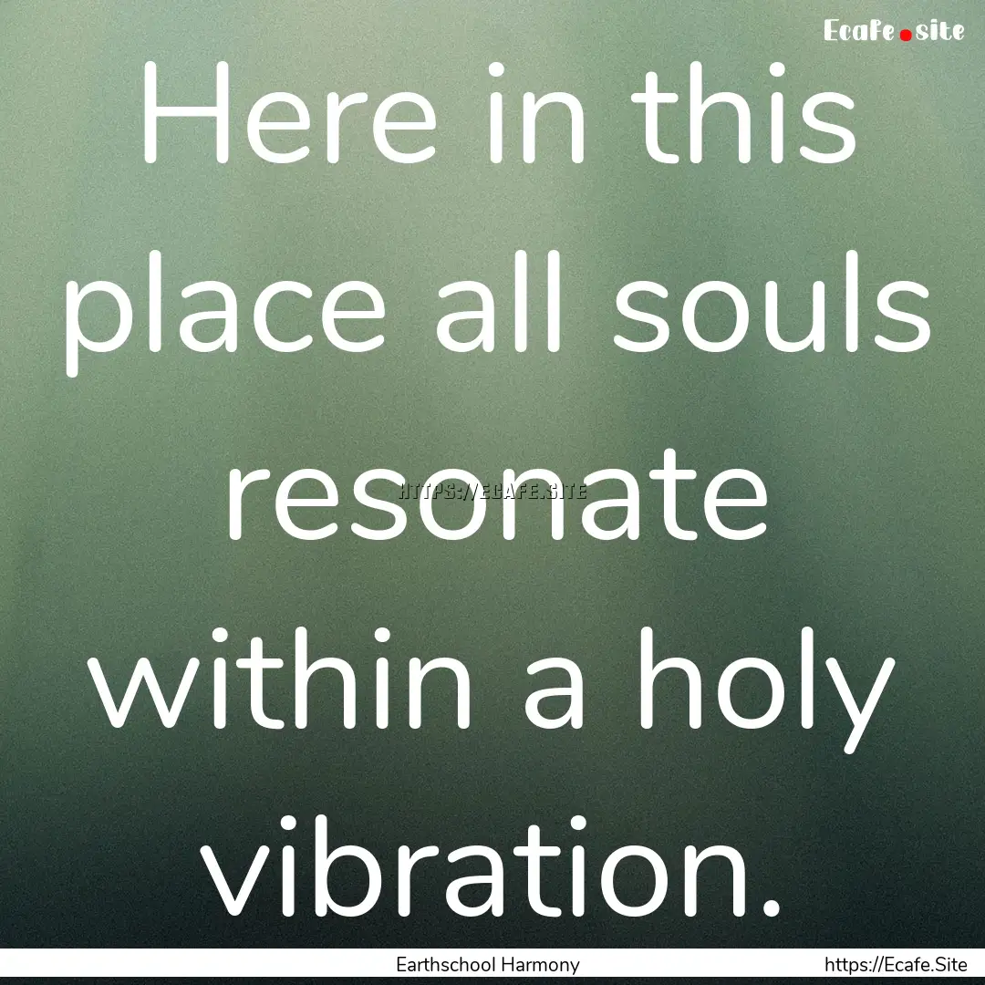 Here in this place all souls resonate within.... : Quote by Earthschool Harmony