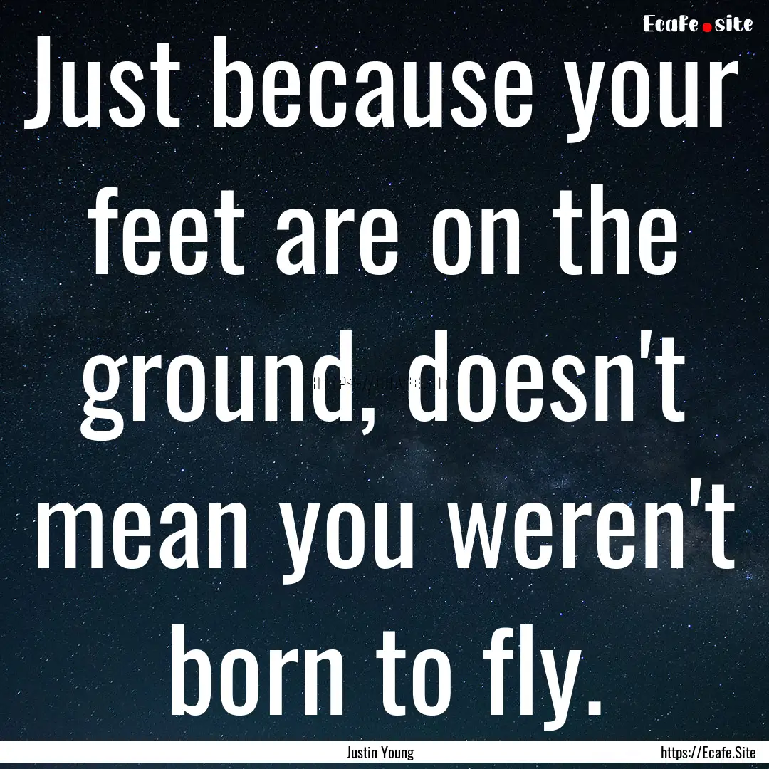 Just because your feet are on the ground,.... : Quote by Justin Young