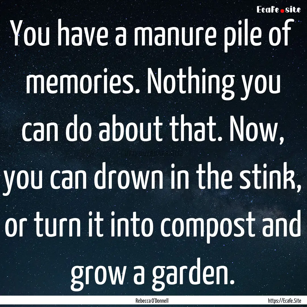 You have a manure pile of memories. Nothing.... : Quote by Rebecca O'Donnell