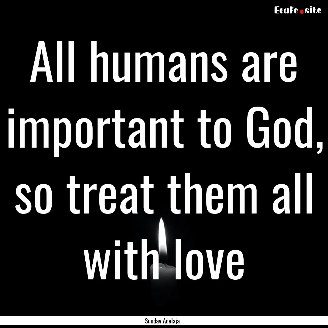 All humans are important to God, so treat.... : Quote by Sunday Adelaja