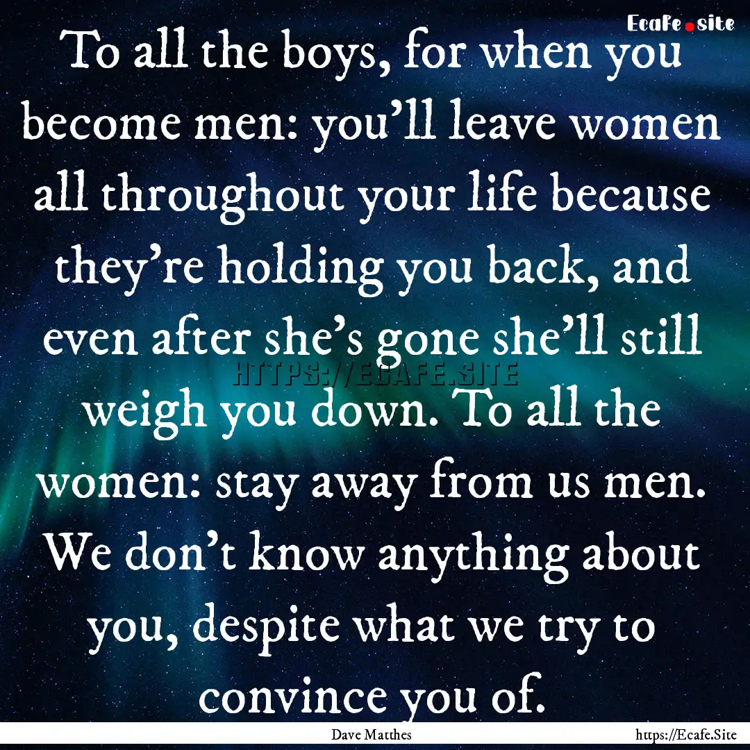 To all the boys, for when you become men:.... : Quote by Dave Matthes