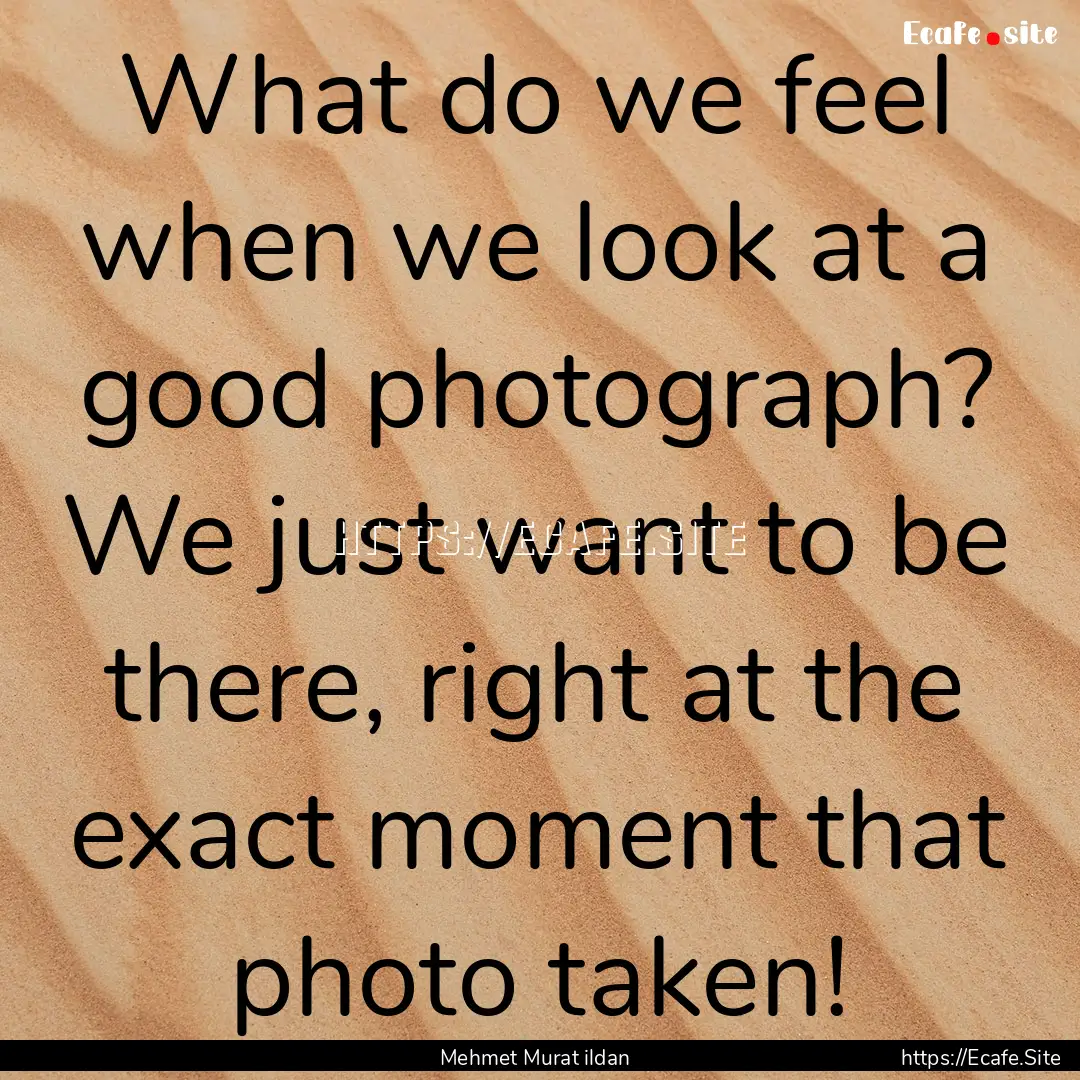 What do we feel when we look at a good photograph?.... : Quote by Mehmet Murat ildan