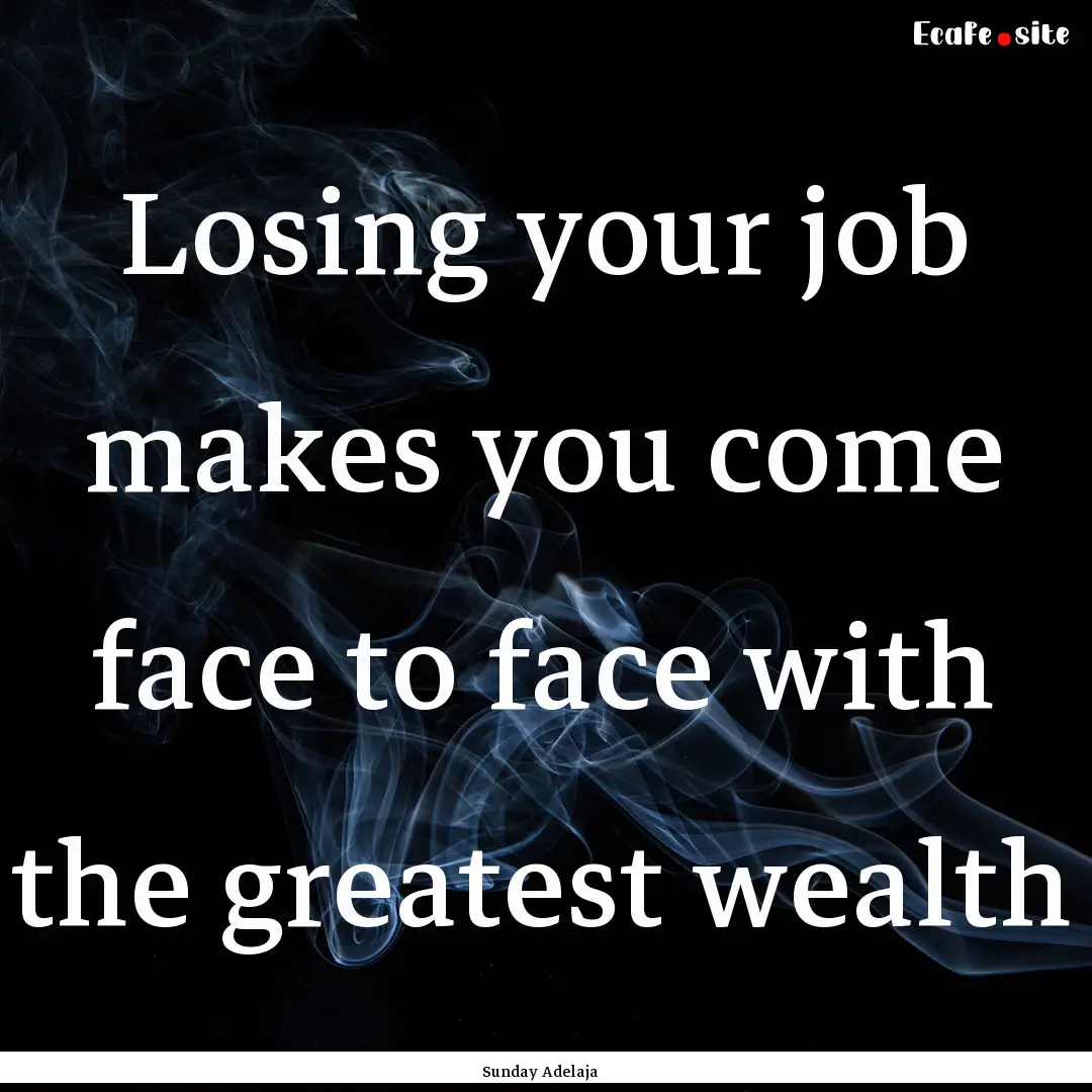 Losing your job makes you come face to face.... : Quote by Sunday Adelaja