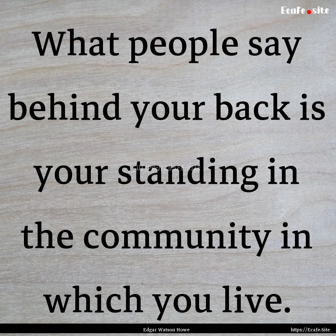 What people say behind your back is your.... : Quote by Edgar Watson Howe