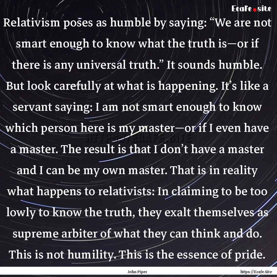 Relativism poses as humble by saying: “We.... : Quote by John Piper